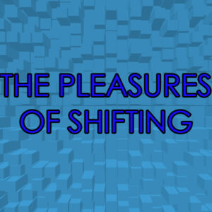 The Pleasures of Shifting